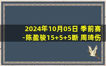 2024年10月05日 季前赛-陈盈骏15+5+5断 周琦伤退 沃伦16+8 北京轻取广州